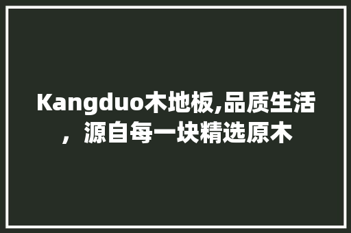 Kangduo木地板,品质生活，源自每一块精选原木 家居设计