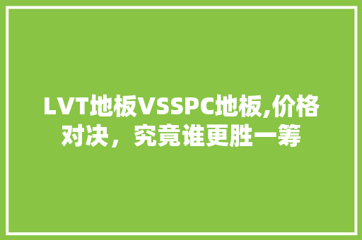 LVT地板VSSPC地板,价格对决，究竟谁更胜一筹