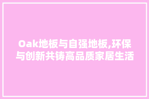 Oak地板与自强地板,环保与创新共铸高品质家居生活 二手房
