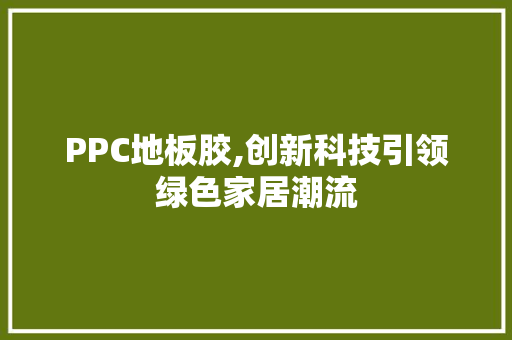 PPC地板胶,创新科技引领绿色家居潮流 家居装饰