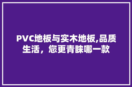 PVC地板与实木地板,品质生活，您更青睐哪一款 二手房