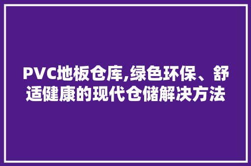 PVC地板仓库,绿色环保、舒适健康的现代仓储解决方法 家居装饰