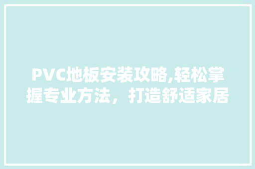 PVC地板安装攻略,轻松掌握专业方法，打造舒适家居环境