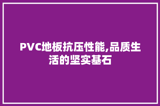 PVC地板抗压性能,品质生活的坚实基石