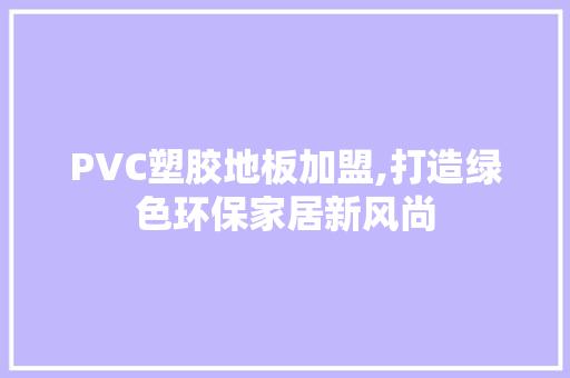 PVC塑胶地板加盟,打造绿色环保家居新风尚