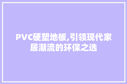 PVC硬塑地板,引领现代家居潮流的环保之选