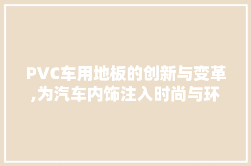 PVC车用地板的创新与变革,为汽车内饰注入时尚与环保新活力 二手房