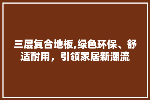 三层复合地板,绿色环保、舒适耐用，引领家居新潮流