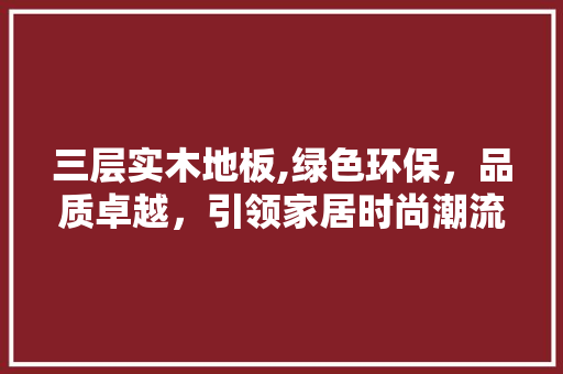 三层实木地板,绿色环保，品质卓越，引领家居时尚潮流
