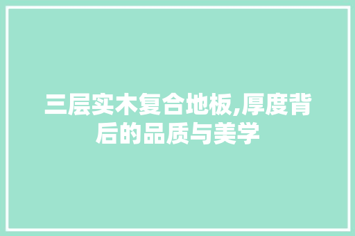 三层实木复合地板,厚度背后的品质与美学