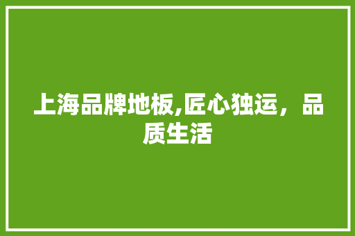 上海品牌地板,匠心独运，品质生活