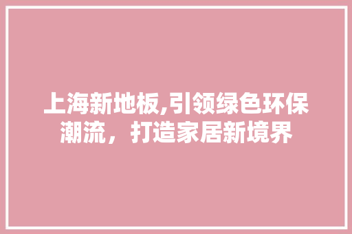 上海新地板,引领绿色环保潮流，打造家居新境界