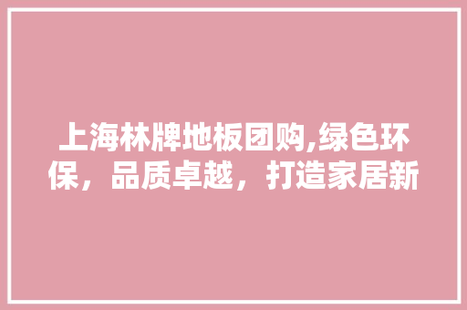 上海林牌地板团购,绿色环保，品质卓越，打造家居新风尚 二手房
