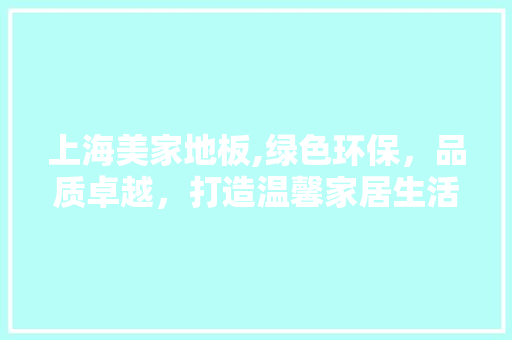 上海美家地板,绿色环保，品质卓越，打造温馨家居生活