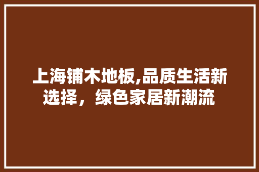 上海铺木地板,品质生活新选择，绿色家居新潮流