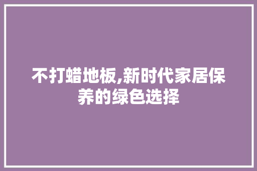 不打蜡地板,新时代家居保养的绿色选择
