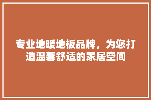 专业地暖地板品牌，为您打造温馨舒适的家居空间