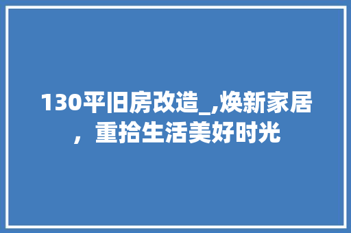 130平旧房改造_,焕新家居，重拾生活美好时光 装修知识