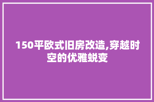 150平欧式旧房改造,穿越时空的优雅蜕变，欧式旧房装修。