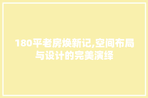 180平老房焕新记,空间布局与设计的完美演绎