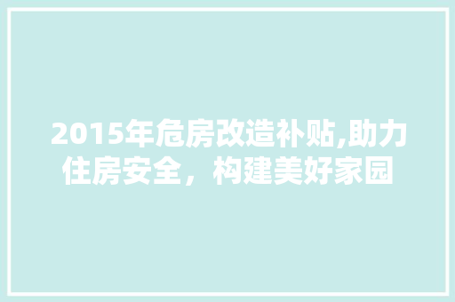 2015年危房改造补贴,助力住房安全，构建美好家园 买房须知