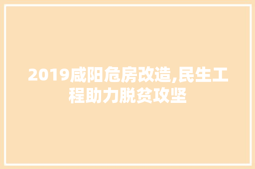 2019咸阳危房改造,民生工程助力脱贫攻坚
