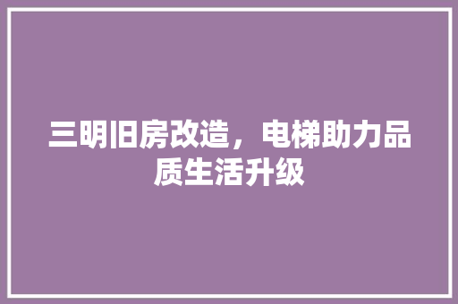 三明旧房改造，电梯助力品质生活升级