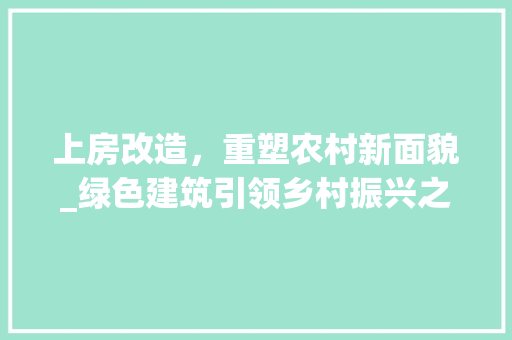 上房改造，重塑农村新面貌_绿色建筑引领乡村振兴之路