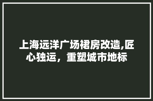 上海远洋广场裙房改造,匠心独运，重塑城市地标