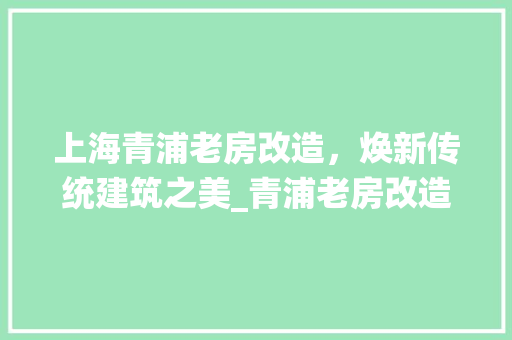 上海青浦老房改造，焕新传统建筑之美_青浦老房改造公司引领复古潮流