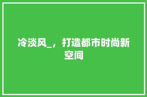 冷淡风_，打造都市时尚新空间 家居装饰