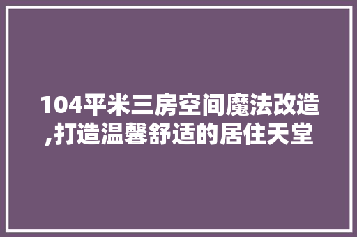 104平米三房空间魔法改造,打造温馨舒适的居住天堂