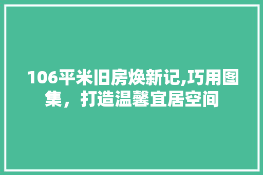 106平米旧房焕新记,巧用图集，打造温馨宜居空间