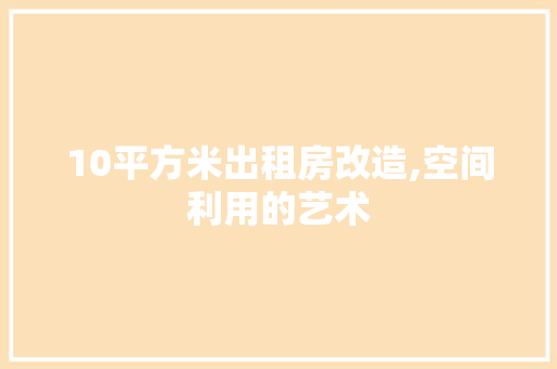 10平方米出租房改造,空间利用的艺术 买房须知