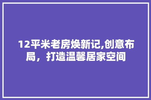 12平米老房焕新记,创意布局，打造温馨居家空间 买房须知