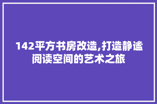 142平方书房改造,打造静谧阅读空间的艺术之旅 家居装饰