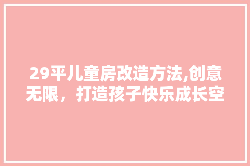 29平儿童房改造方法,创意无限，打造孩子快乐成长空间