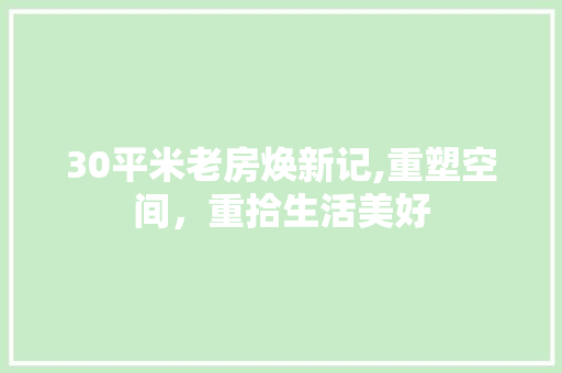 30平米老房焕新记,重塑空间，重拾生活美好
