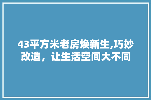 43平方米老房焕新生,巧妙改造，让生活空间大不同
