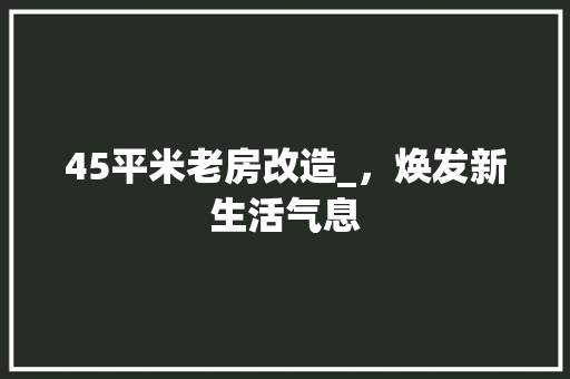 45平米老房改造_，焕发新生活气息