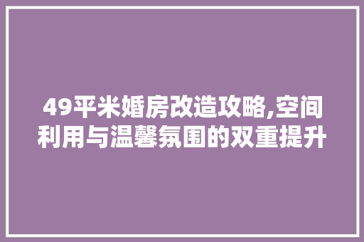 49平米婚房改造攻略,空间利用与温馨氛围的双重提升