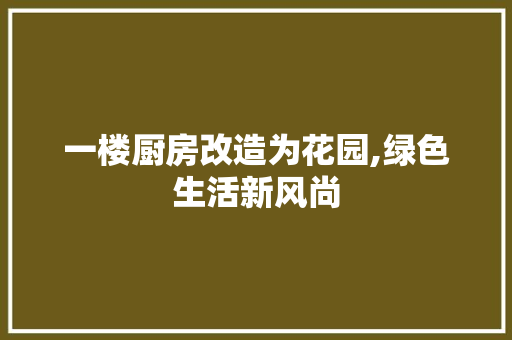 一楼厨房改造为花园,绿色生活新风尚，一楼厨房改造为花园,绿色生活新风尚好吗。