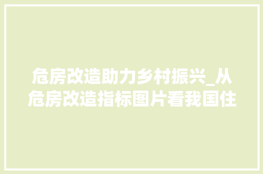危房改造助力乡村振兴_从危房改造指标图片看我国住房保障事业新篇章