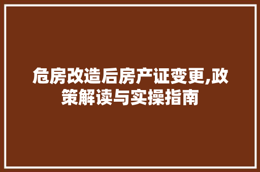 危房改造后房产证变更,政策解读与实操指南