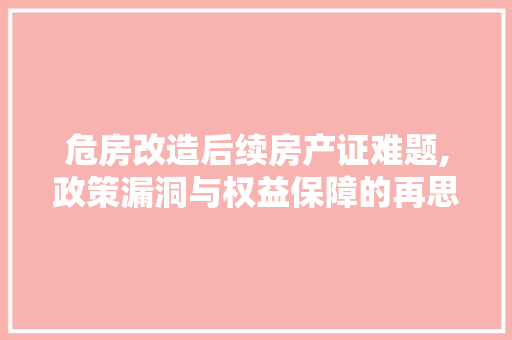 危房改造后续房产证难题,政策漏洞与权益保障的再思考