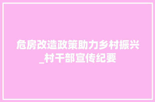 危房改造政策助力乡村振兴_村干部宣传纪要