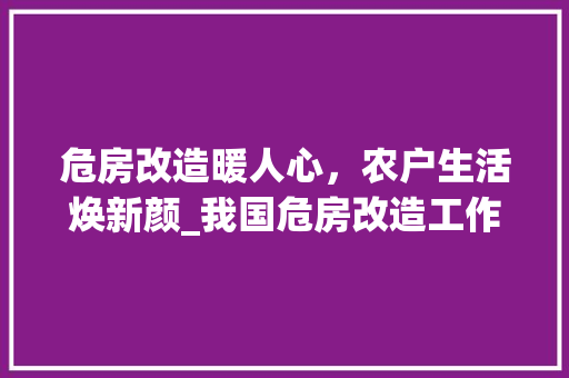 危房改造暖人心，农户生活焕新颜_我国危房改造工作的生动方法