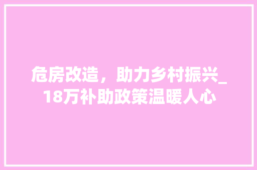 危房改造，助力乡村振兴_18万补助政策温暖人心