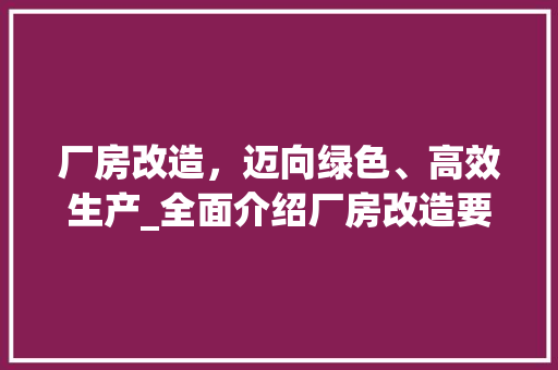 厂房改造，迈向绿色、高效生产_全面介绍厂房改造要点