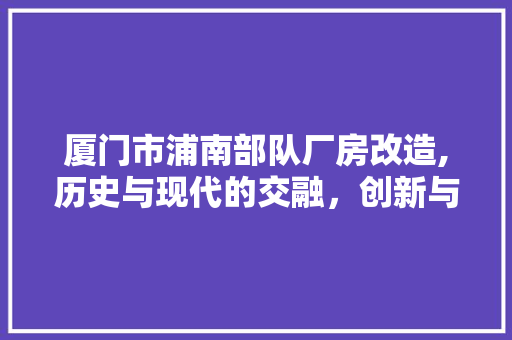 厦门市浦南部队厂房改造,历史与现代的交融，创新与传承的交响